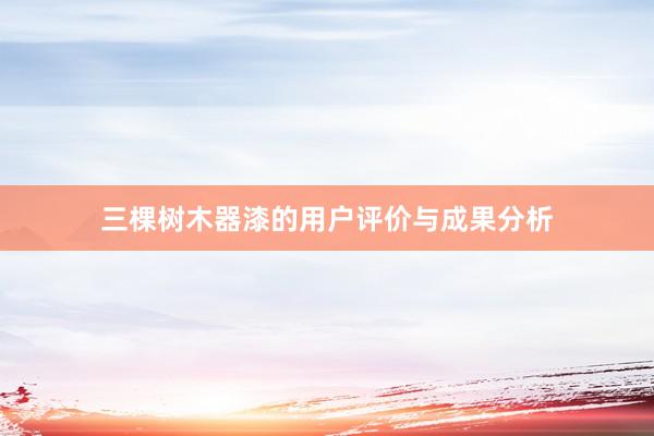 三棵树木器漆的用户评价与成果分析